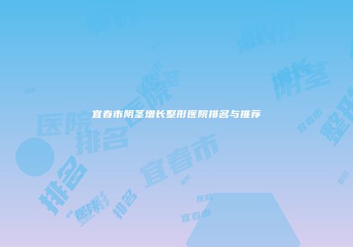 宜春市阴茎增长整形医院排名与推荐