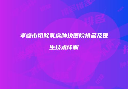 孝感市切除乳房肿块医院排名及医生技术详解