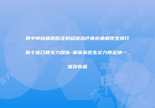 晋中市自体脂肪注射移植治疗痤疮瘢痕医生排行前十佳口碑实力俱佳-郝英英医生实力锁定榜一_推荐收藏
