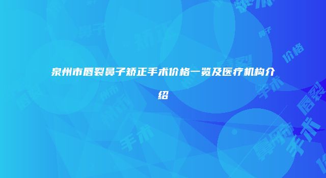 泉州市唇裂鼻子矫正手术价格一览及医疗机构介绍