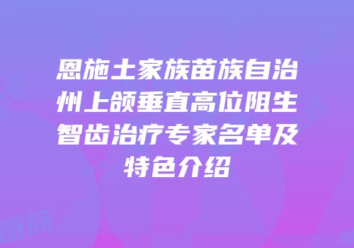 恩施土家族苗族自治州上颌垂直高位阻生智齿治疗专家名单及特色介绍