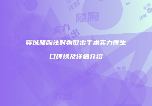 聊城隆胸注射物取出手术实力医生口碑榜及详细介绍