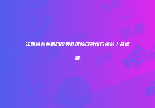 江西省青春解码仪美肤医院口碑排行榜前十名揭晓