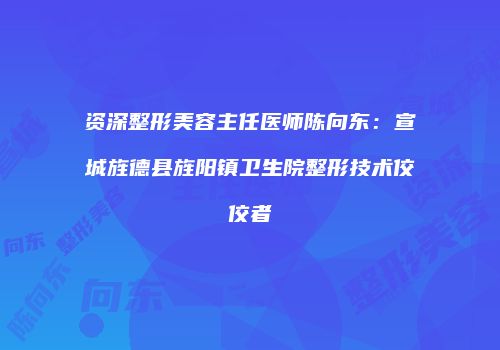 资深整形美容主任医师陈向东：宣城旌德县旌阳镇卫生院整形技术佼佼者