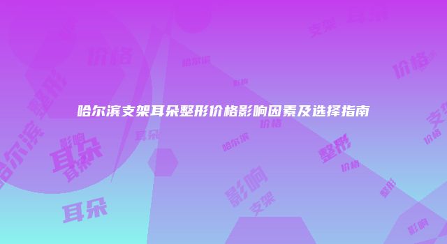 哈尔滨支架耳朵整形价格影响因素及选择指南