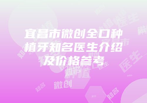 宜昌市微创全口种植牙知名医生介绍及价格参考