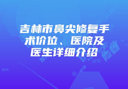吉林市鼻尖修复手术价位、医院及医生详细介绍