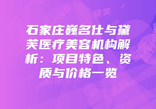 石家庄巍名仕与黛芙医疗美容机构解析：项目特色、资质与价格一览