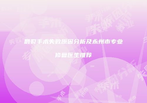 唇裂手术失败原因分析及永州市专业修复医生推荐