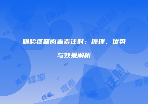 眼睑痉挛肉毒素注射：原理、优势与效果解析