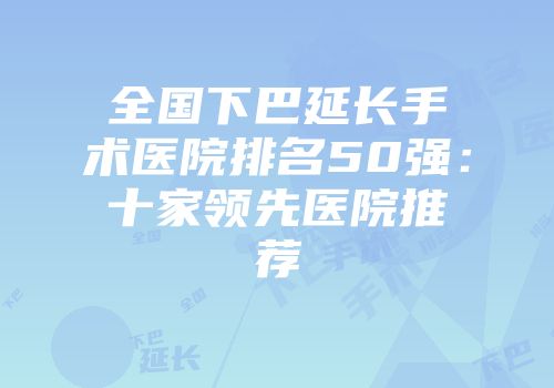 全国下巴延长手术医院排名50强：十家领先医院推荐