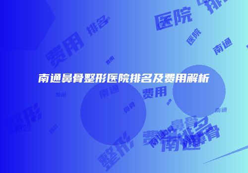 南通鼻骨整形医院排名及费用解析