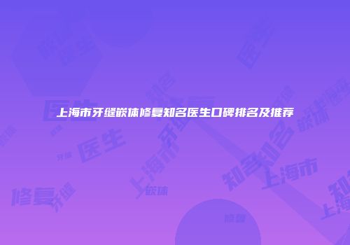 上海市牙缝嵌体修复知名医生口碑排名及推荐