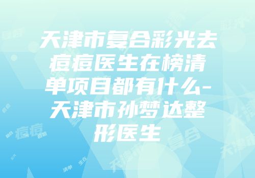 天津市复合彩光去痘痘医生在榜清单项目都有什么-天津市孙梦达整形医生