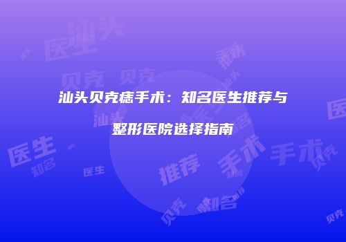 汕头贝克痣手术：知名医生推荐与整形医院选择指南