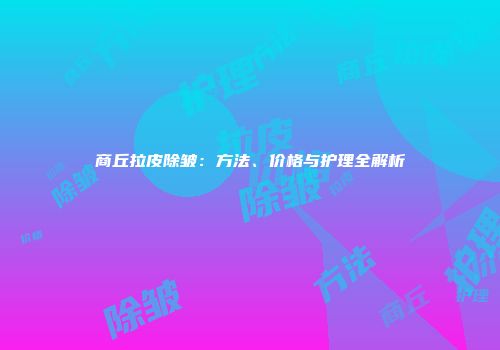 商丘拉皮除皱：方法、价格与护理全解析