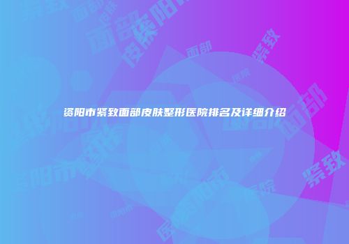 资阳市紧致面部皮肤整形医院排名及详细介绍