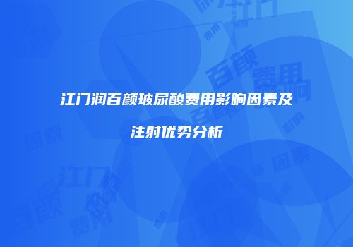 江门润百颜玻尿酸费用影响因素及注射优势分析