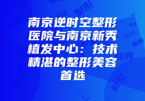 南京逆时空整形医院与南京新秀植发中心：技术精湛的整形美容首选