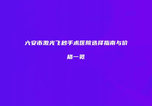 六安市激光飞秒手术医院选择指南与价格一览