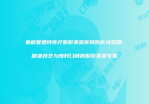 娄底爱思特医疗整形美容医院院长孙黎明：精湛技艺与良好口碑的整形美容专家