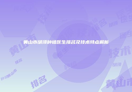 黄山市胡须种植医生排名及技术特点解析