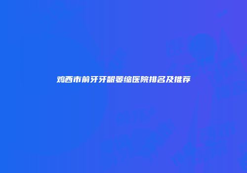 鸡西市前牙牙龈萎缩医院排名及推荐