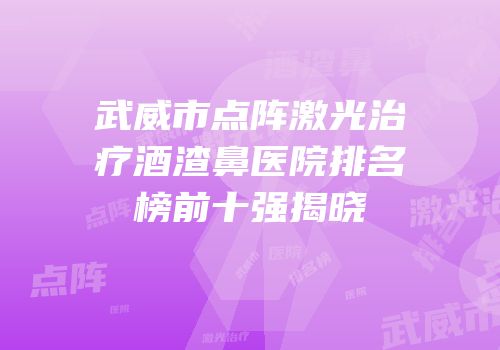 武威市点阵激光治疗酒渣鼻医院排名榜前十强揭晓