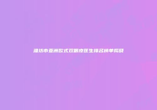 潍坊市亚洲欧式双眼皮医生排名榜单揭晓