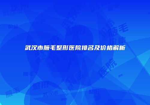 武汉市腋毛整形医院排名及价格解析