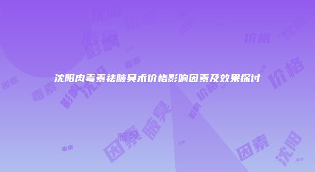 沈阳肉毒素祛腋臭术价格影响因素及效果探讨