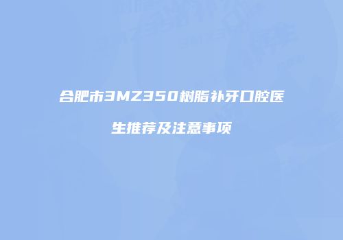 合肥市3MZ350树脂补牙口腔医生推荐及注意事项
