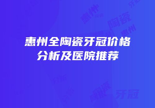 惠州全陶瓷牙冠价格分析及医院推荐