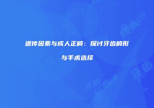 遗传因素与成人正畸：探讨牙齿畸形与手术选择