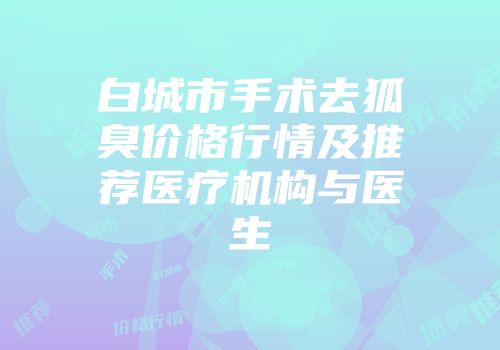 白城市手术去狐臭价格行情及推荐医疗机构与医生