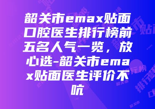 韶关市emax贴面口腔医生排行榜前五名人气一览，放心选-韶关市emax贴面医生评价不吭