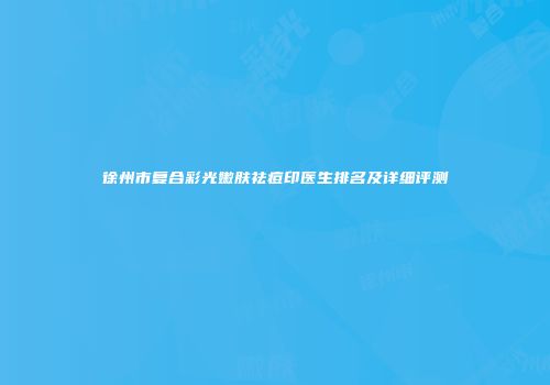 徐州市复合彩光嫩肤祛痘印医生排名及详细评测