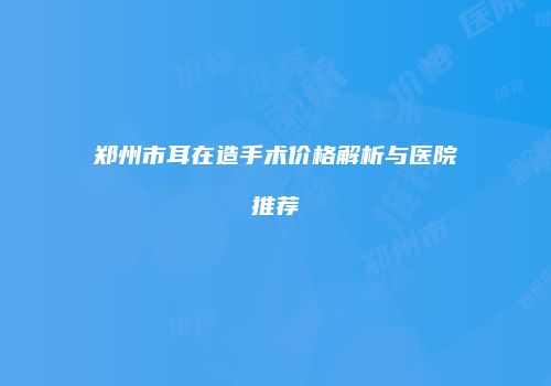 郑州市耳在造手术价格解析与医院推荐