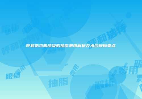 呼和浩特眼部吸脂抽脂费用解析及术后恢复要点