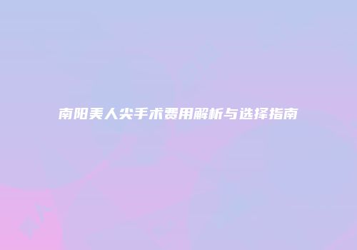 南阳美人尖手术费用解析与选择指南