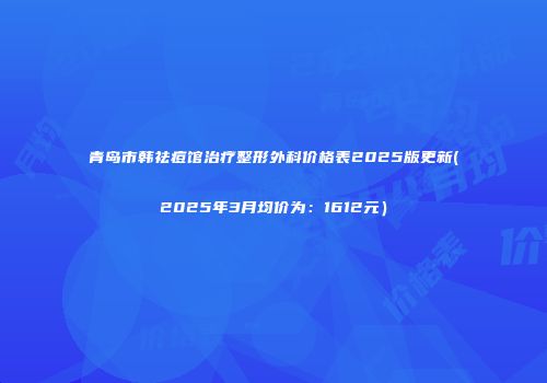 青岛市韩祛痘馆治疗整形外科价格表2025版更新(2025年3月均价为：1612元）