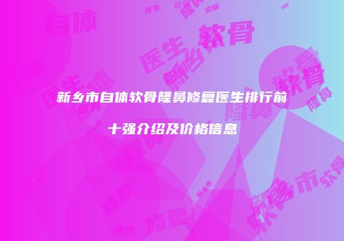 新乡市自体软骨隆鼻修复医生排行前十强介绍及价格信息