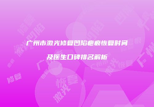 广州市激光修复凹陷疤痕恢复时间及医生口碑排名解析