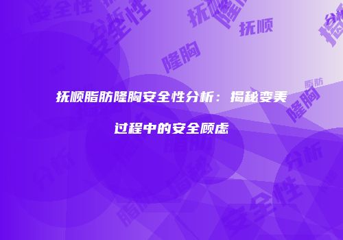 抚顺脂肪隆胸安全性分析：揭秘变美过程中的安全顾虑