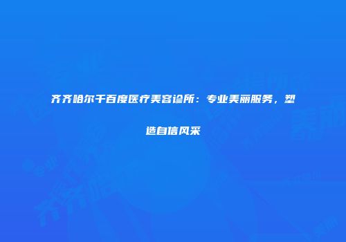 齐齐哈尔千百度医疗美容诊所：专业美丽服务，塑造自信风采