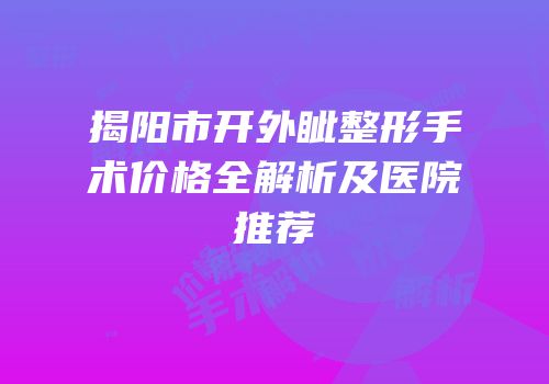 揭阳市开外眦整形手术价格全解析及医院推荐