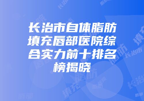长治市自体脂肪填充唇部医院综合实力前十排名榜揭晓