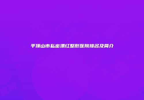 平顶山市私密漂红整形医院排名及简介