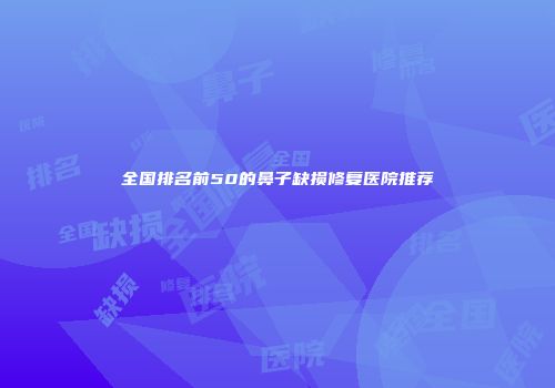 全国排名前50的鼻子缺损修复医院推荐