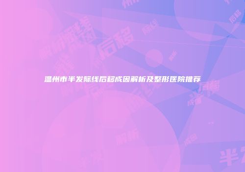 温州市半发际线后移成因解析及整形医院推荐